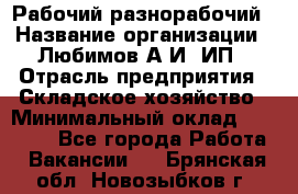 Рабочий-разнорабочий › Название организации ­ Любимов А.И, ИП › Отрасль предприятия ­ Складское хозяйство › Минимальный оклад ­ 35 000 - Все города Работа » Вакансии   . Брянская обл.,Новозыбков г.